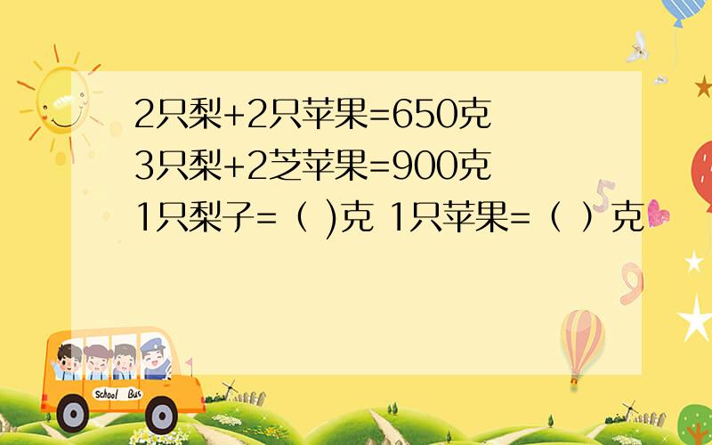 2只梨+2只苹果=650克 3只梨+2芝苹果=900克 1只梨子=（ )克 1只苹果=（ ）克