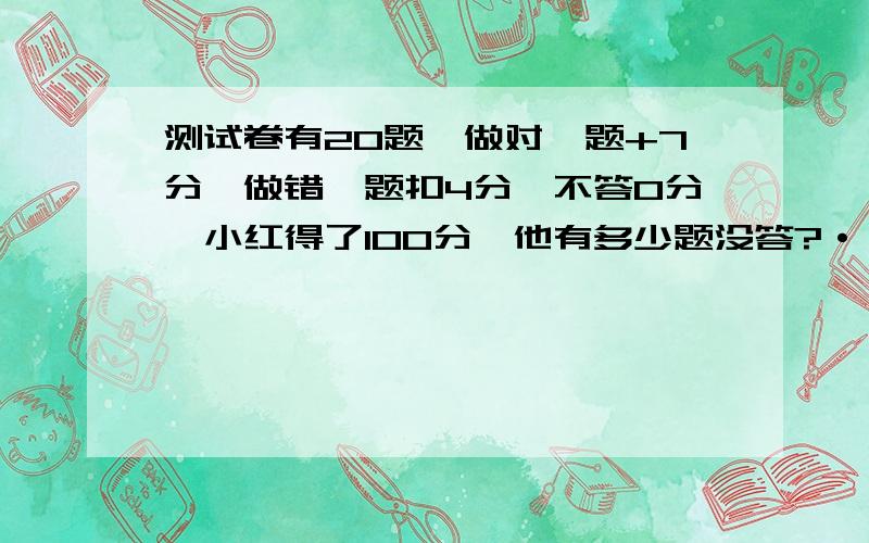 测试卷有20题,做对一题+7分,做错一题扣4分,不答0分,小红得了100分,他有多少题没答?·