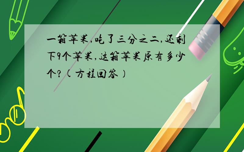 一箱苹果,吃了三分之二,还剩下9个苹果,这箱苹果原有多少个?(方程回答）