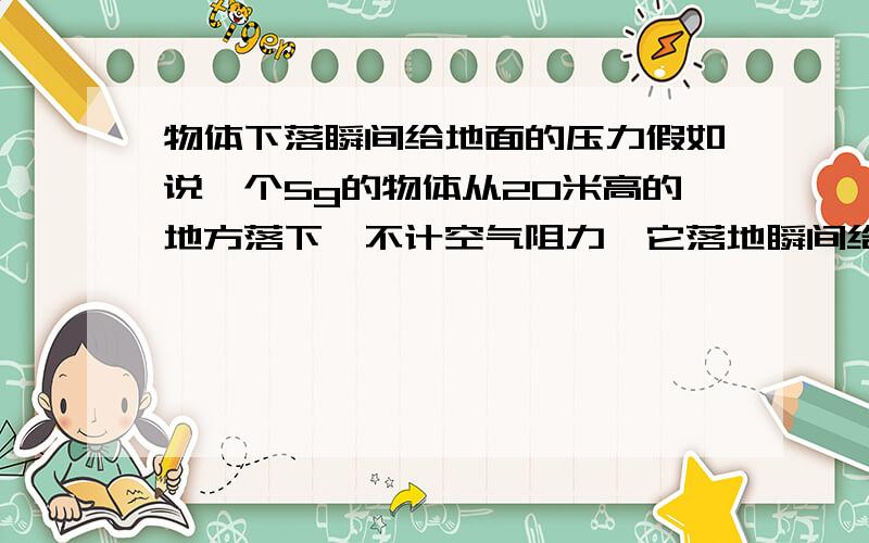 物体下落瞬间给地面的压力假如说一个5g的物体从20米高的地方落下,不计空气阻力,它落地瞬间给地面的压力是多大?