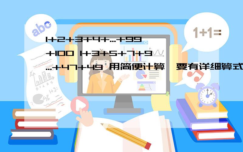 1+2+3+4+...+99+100 1+3+5+7+9...+47+49 用简便计算,要有详细算式,不能直接一个答案!1.    1+2+3+4+...+99+100 2.    1+3+5+7+9...+47+49快!急用!2分钟!用简便计算,要有详细算式,不能直接一个答案!