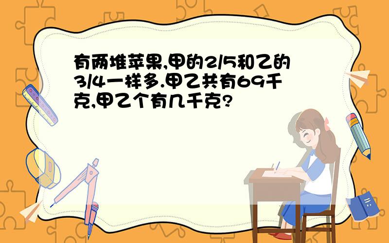 有两堆苹果,甲的2/5和乙的3/4一样多.甲乙共有69千克,甲乙个有几千克?