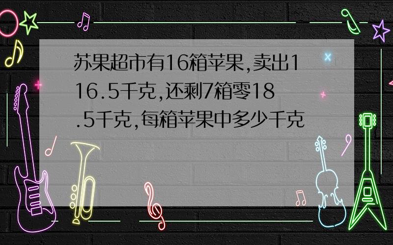 苏果超市有16箱苹果,卖出116.5千克,还剩7箱零18.5千克,每箱苹果中多少千克