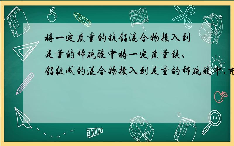 将一定质量的铁铝混合物投入到足量的稀硫酸中将一定质量铁、铝组成的混合物投入到足量的稀硫酸中,充分反应后收集到标准状况下的H25.6L；若将等质量的上述混合物与足量的NaOH溶液反应,