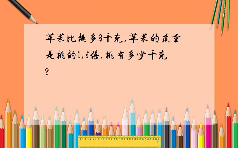 苹果比桃多3千克,苹果的质量是桃的1,5倍.桃有多少千克?