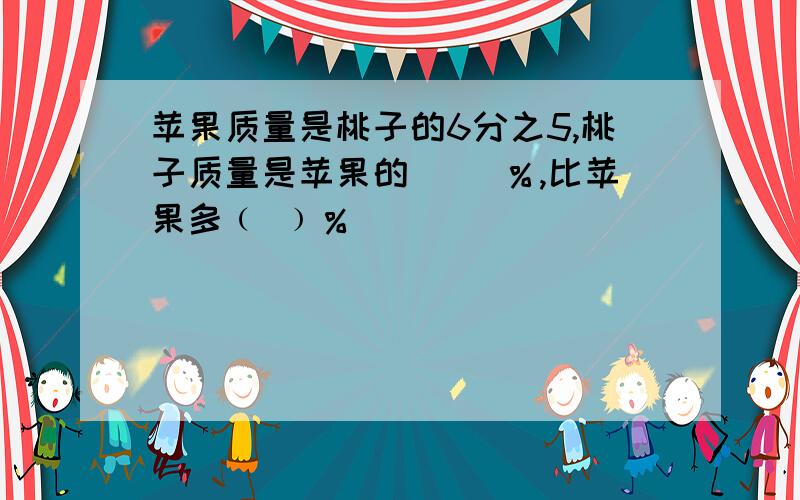 苹果质量是桃子的6分之5,桃子质量是苹果的（ )％,比苹果多﹙ ﹚％