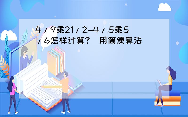 4/9乘21/2-4/5乘5/6怎样计算?（用简便算法）