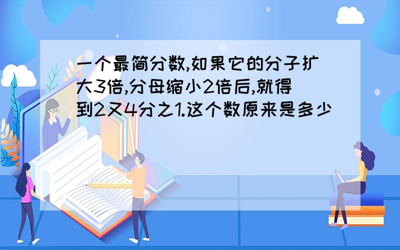 一个最简分数,如果它的分子扩大3倍,分母缩小2倍后,就得到2又4分之1.这个数原来是多少