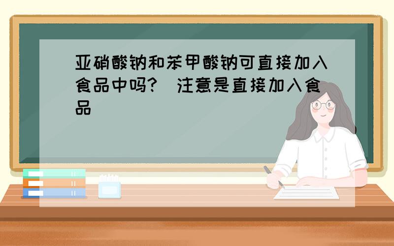 亚硝酸钠和苯甲酸钠可直接加入食品中吗?（注意是直接加入食品）