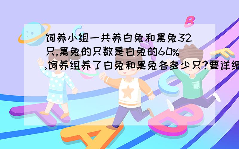 饲养小组一共养白兔和黑兔32只,黑兔的只数是白兔的60%,饲养组养了白兔和黑兔各多少只?要详细的计算,好的话追加分数,