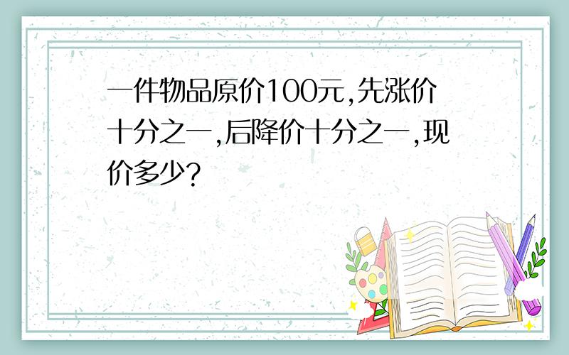 一件物品原价100元,先涨价十分之一,后降价十分之一,现价多少?