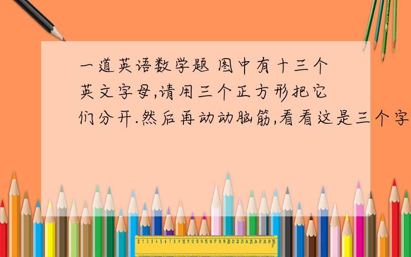 一道英语数学题 图中有十三个英文字母,请用三个正方形把它们分开.然后再动动脑筋,看看这是三个字母能组成一句什么样的话?（字母外边有一个大圆圈围住他们）G R OH IM O NN GD O三个正方形