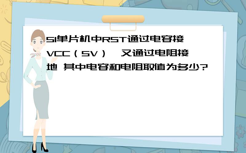 51单片机中RST通过电容接VCC（5V）,又通过电阻接地 其中电容和电阻取值为多少?