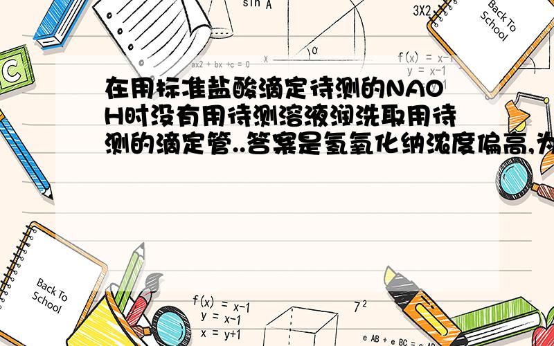 在用标准盐酸滴定待测的NAOH时没有用待测溶液润洗取用待测的滴定管..答案是氢氧化纳浓度偏高,为什么?I am so sorry.....我觉得这句话就有问题