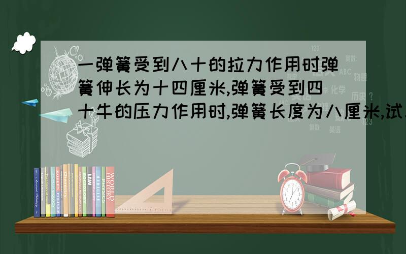 一弹簧受到八十的拉力作用时弹簧伸长为十四厘米,弹簧受到四十牛的压力作用时,弹簧长度为八厘米,试求该弹簧的劲度系数与长度.谁告诉我答案,感谢