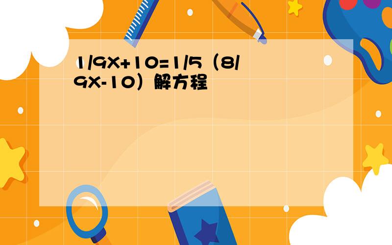 1/9X+10=1/5（8/9X-10）解方程