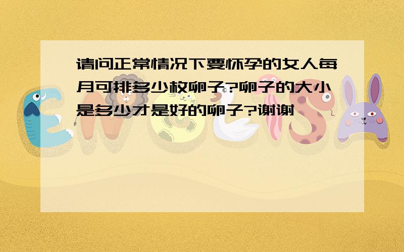 请问正常情况下要怀孕的女人每月可排多少枚卵子?卵子的大小是多少才是好的卵子?谢谢