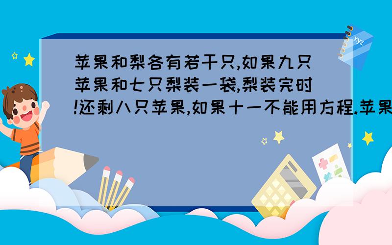 苹果和梨各有若干只,如果九只苹果和七只梨装一袋,梨装完时!还剩八只苹果,如果十一不能用方程.苹果和梨各有若干只，如果九只苹果和七只梨装一袋，梨装完时！还剩八只苹果，如果十一