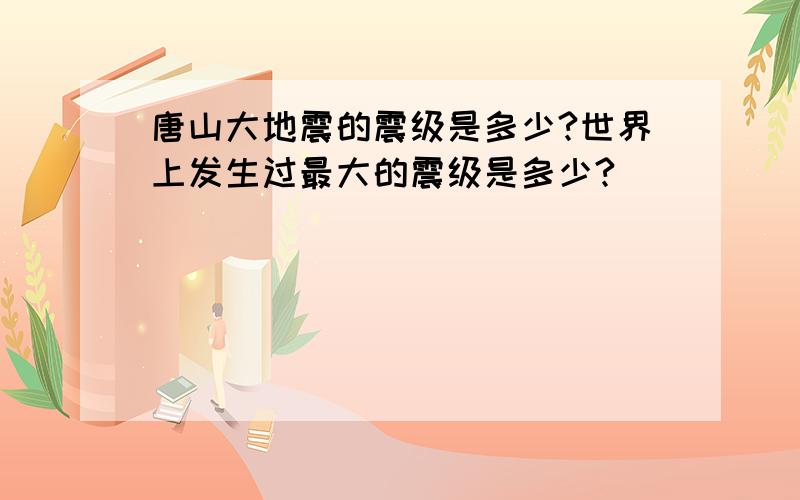 唐山大地震的震级是多少?世界上发生过最大的震级是多少?