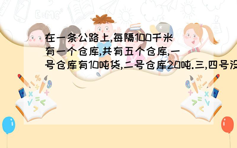 在一条公路上,每隔100千米有一个仓库,共有五个仓库,一号仓库有10吨货,二号仓库20吨.三,四号没有,五号有50吨,现在想把所有的货物集中存放在一个仓库里,如果每吨货物运输一千米需要0.5元的