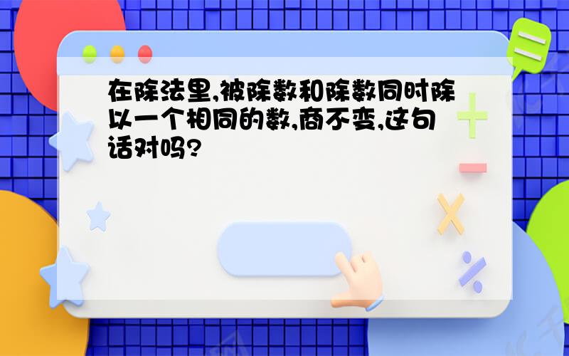 在除法里,被除数和除数同时除以一个相同的数,商不变,这句话对吗?