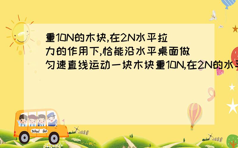 重10N的木块,在2N水平拉力的作用下,恰能沿水平桌面做匀速直线运动一块木块重10N,在2N的水平拉力的作用下,恰能沿水平桌面做匀速直线运动,则此木块在3N的水平拉力作用下,沿水平桌面前进0.1m