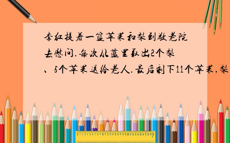 李红提着一篮苹果和梨到敬老院去慰问.每次从蓝里取出2个梨、5个苹果送给老人.最后剩下11个苹果,梨正好分完.这时他才想起原来苹果的个数是梨的3倍.蓝里原有苹果、梨各多少个?