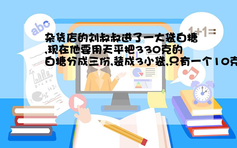 杂货店的刘叔叔进了一大袋白糖,现在他要用天平把330克的白糖分成三份,装成3小袋,只有一个10克20克的砝码怎么称?