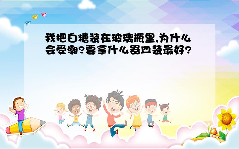 我把白糖装在玻璃瓶里,为什么会受潮?要拿什么器皿装最好?