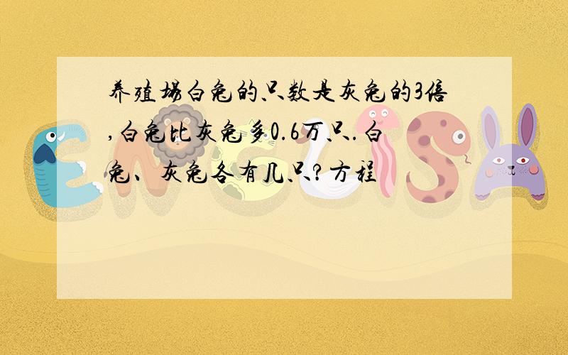 养殖场白兔的只数是灰兔的3倍,白兔比灰兔多0.6万只.白兔、灰兔各有几只?方程