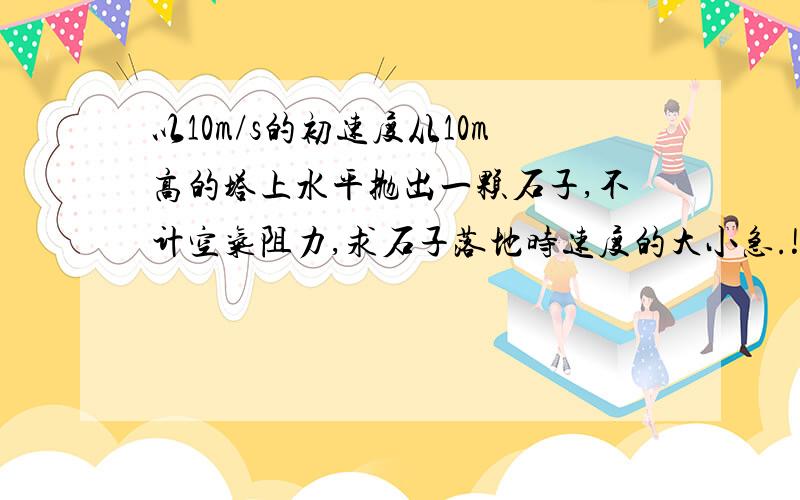 以10m/s的初速度从10m高的塔上水平抛出一颗石子,不计空气阻力,求石子落地时速度的大小急.!