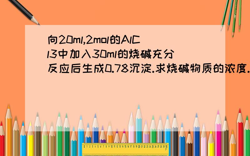 向20ml,2mol的AlCl3中加入30ml的烧碱充分反应后生成0.78沉淀.求烧碱物质的浓度.