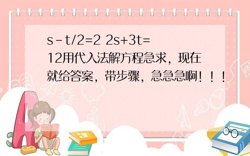 s-t/2=2 2s+3t=12用代入法解方程急求，现在就给答案，带步骤，急急急啊！！！