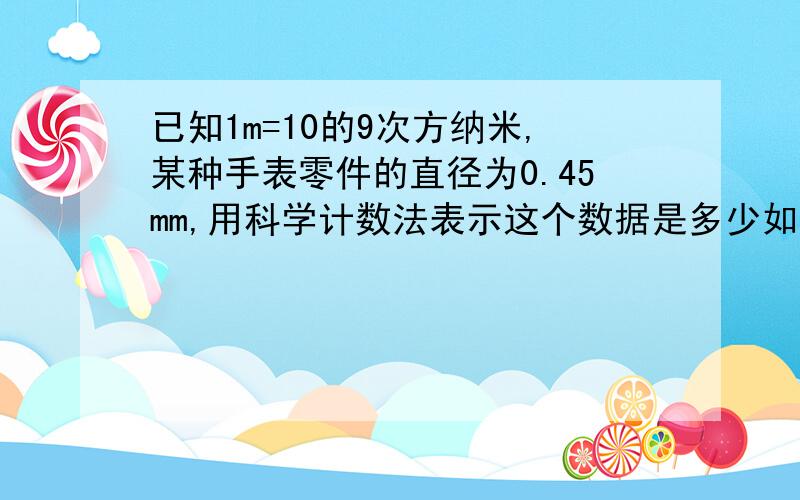 已知1m=10的9次方纳米,某种手表零件的直径为0.45mm,用科学计数法表示这个数据是多少如题