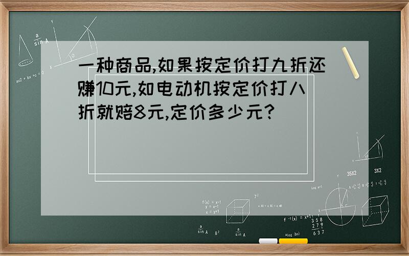 一种商品,如果按定价打九折还赚10元,如电动机按定价打八折就赔8元,定价多少元?