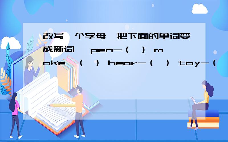 改写一个字母,把下面的单词变成新词　 pen-（ ） make—（ ） hear-（ ） toy-（ ） eight-（　）