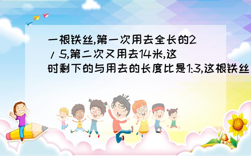 一根铁丝,第一次用去全长的2/5,第二次又用去14米,这时剩下的与用去的长度比是1:3,这根铁丝原来长?