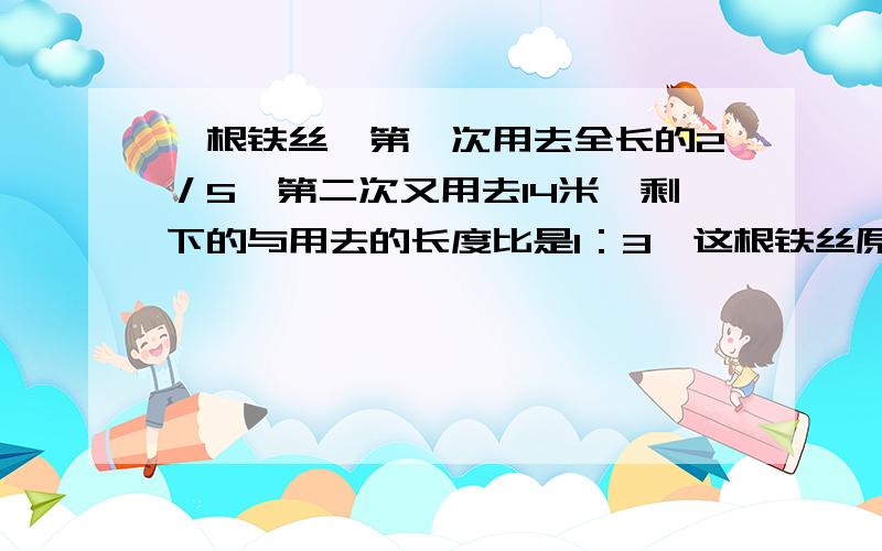 一根铁丝,第一次用去全长的2／5,第二次又用去14米,剩下的与用去的长度比是1：3,这根铁丝原来长多少米?