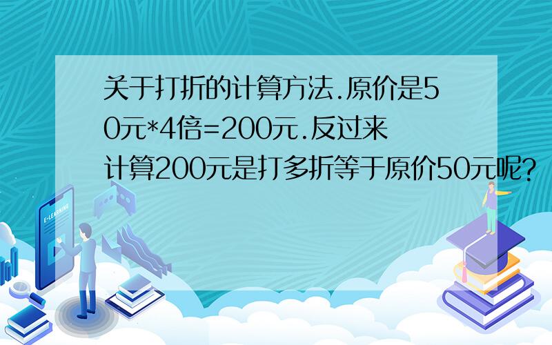 关于打折的计算方法.原价是50元*4倍=200元.反过来计算200元是打多折等于原价50元呢?