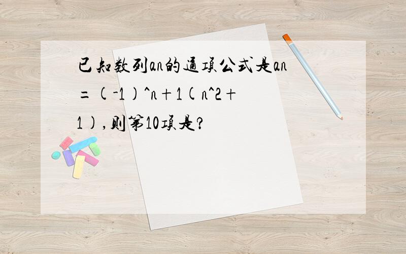 已知数列an的通项公式是an=(-1)^n+1(n^2+1),则第10项是?