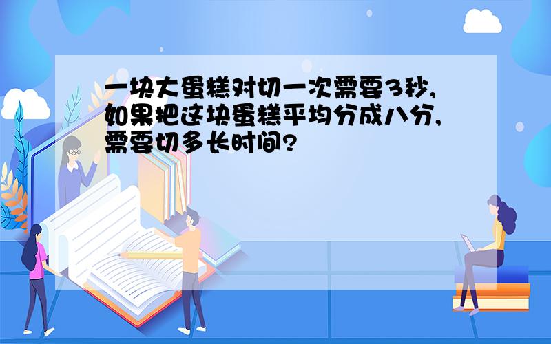 一块大蛋糕对切一次需要3秒,如果把这块蛋糕平均分成八分,需要切多长时间?