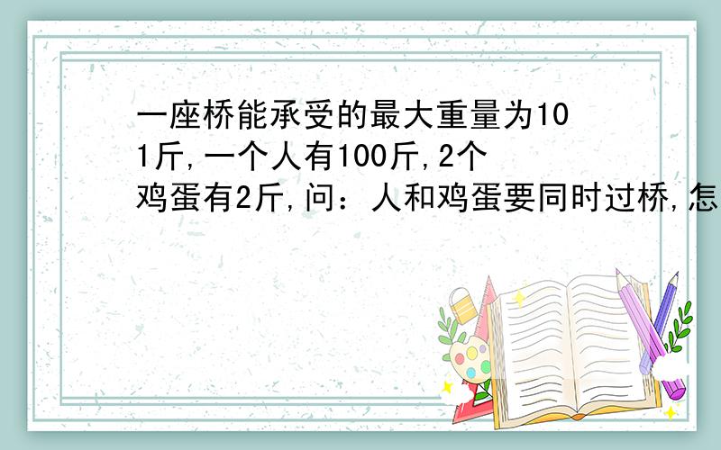 一座桥能承受的最大重量为101斤,一个人有100斤,2个鸡蛋有2斤,问：人和鸡蛋要同时过桥,怎么过桥才完好