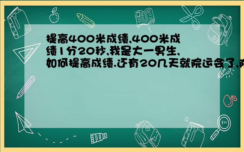 提高400米成绩,400米成绩1分20秒,我是大一男生,如何提高成绩.还有20几天就院运会了,院里规定每人报一项,提高成绩,不要求取得名次,只求不丢人.PS：我是河南农大的.