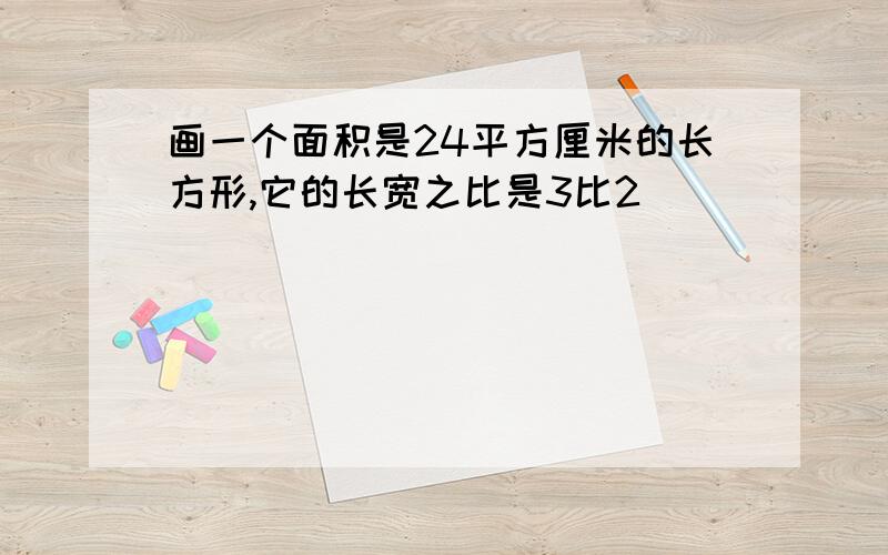 画一个面积是24平方厘米的长方形,它的长宽之比是3比2