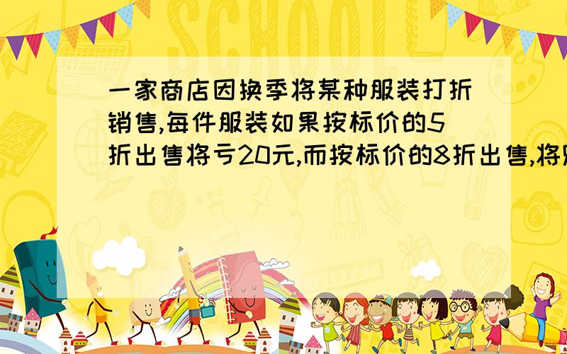 一家商店因换季将某种服装打折销售,每件服装如果按标价的5折出售将亏20元,而按标价的8折出售,将赚40元,问每件服装的标价是多少元?每件服装的成本价为多少元?为保证不亏本最多能打几折?