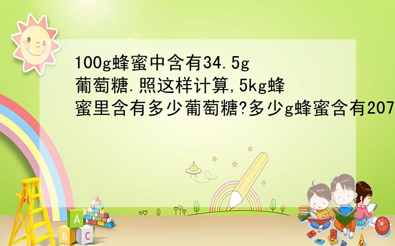 100g蜂蜜中含有34.5g葡萄糖.照这样计算,5kg蜂蜜里含有多少葡萄糖?多少g蜂蜜含有207g葡萄糖?方程