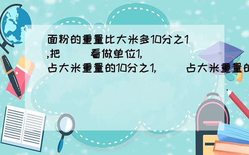 面粉的重量比大米多10分之1,把（ ）看做单位1,（ ）占大米重量的10分之1,（ ）占大米重量的10分之11