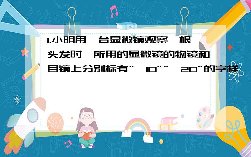 1.小明用一台显微镜观察一根头发时,所用的显微镜的物镜和目镜上分别标有“×10”“×20”的字样,则显微镜的放大倍数为（ ）A.200倍 B.30倍 C.20倍 D.10倍2.下列关于显微镜物镜和目镜成像的说