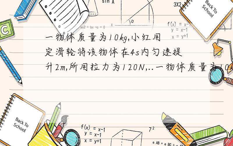 一物体质量为10kg,小红用定滑轮将该物体在4s内匀速提升2m,所用拉力为120N,..一物体质量为10kg,小红用定滑轮将该物体在4s内匀速提升2m,所用拉力为120N,小红做的的有用功是__________,定滑轮的机械