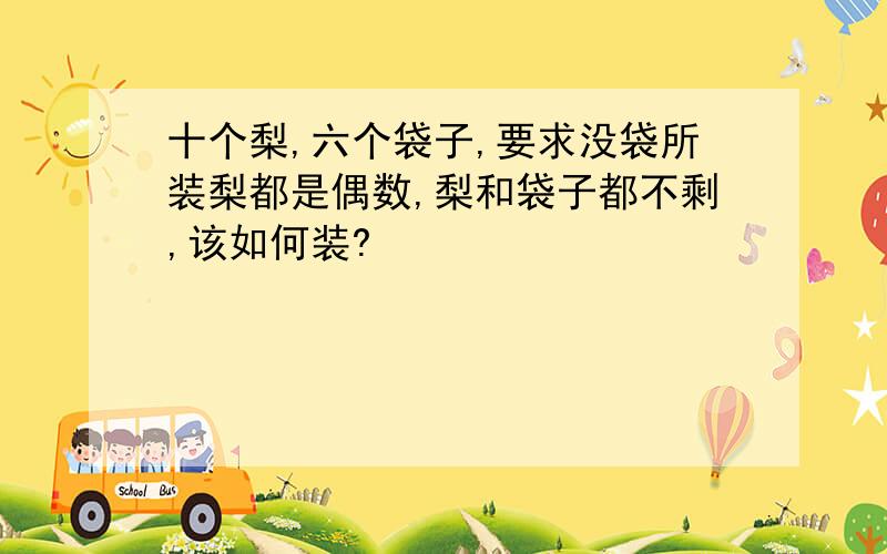 十个梨,六个袋子,要求没袋所装梨都是偶数,梨和袋子都不剩,该如何装?